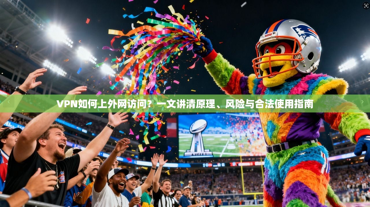 VPN如何上外网访问？一文讲清原理、风险与合法使用指南