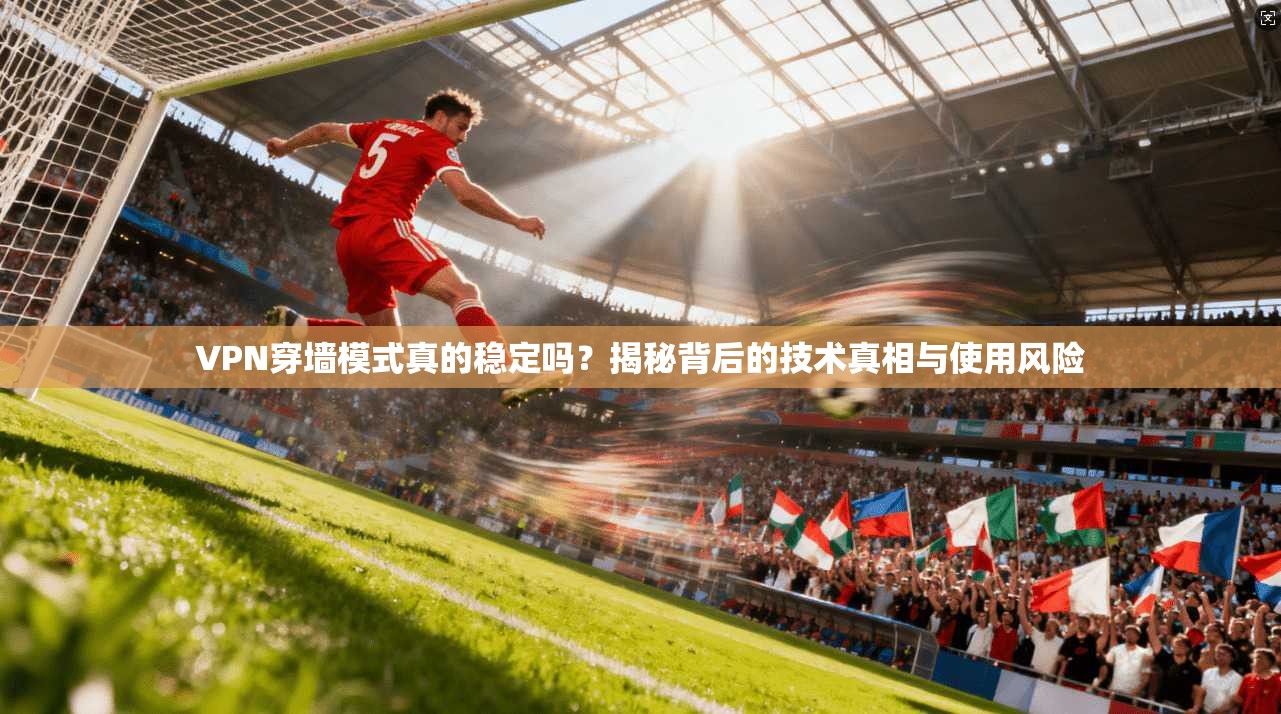VPN穿墙模式真的稳定吗？揭秘背后的技术真相与使用风险
