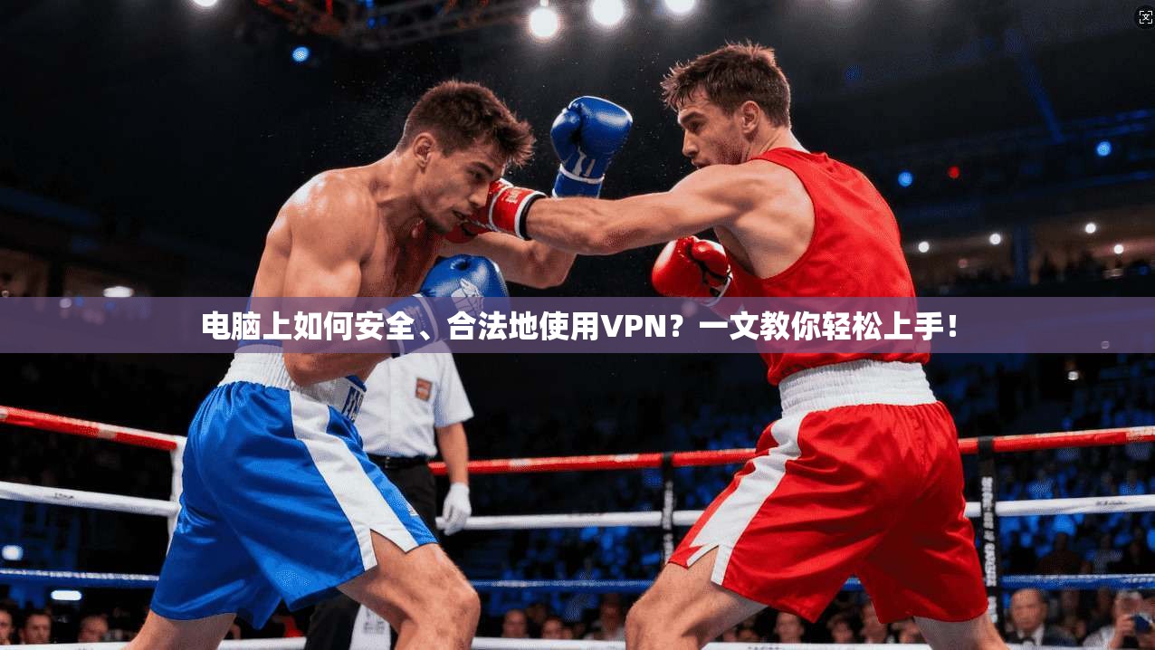电脑上如何安全、合法地使用VPN？一文教你轻松上手！