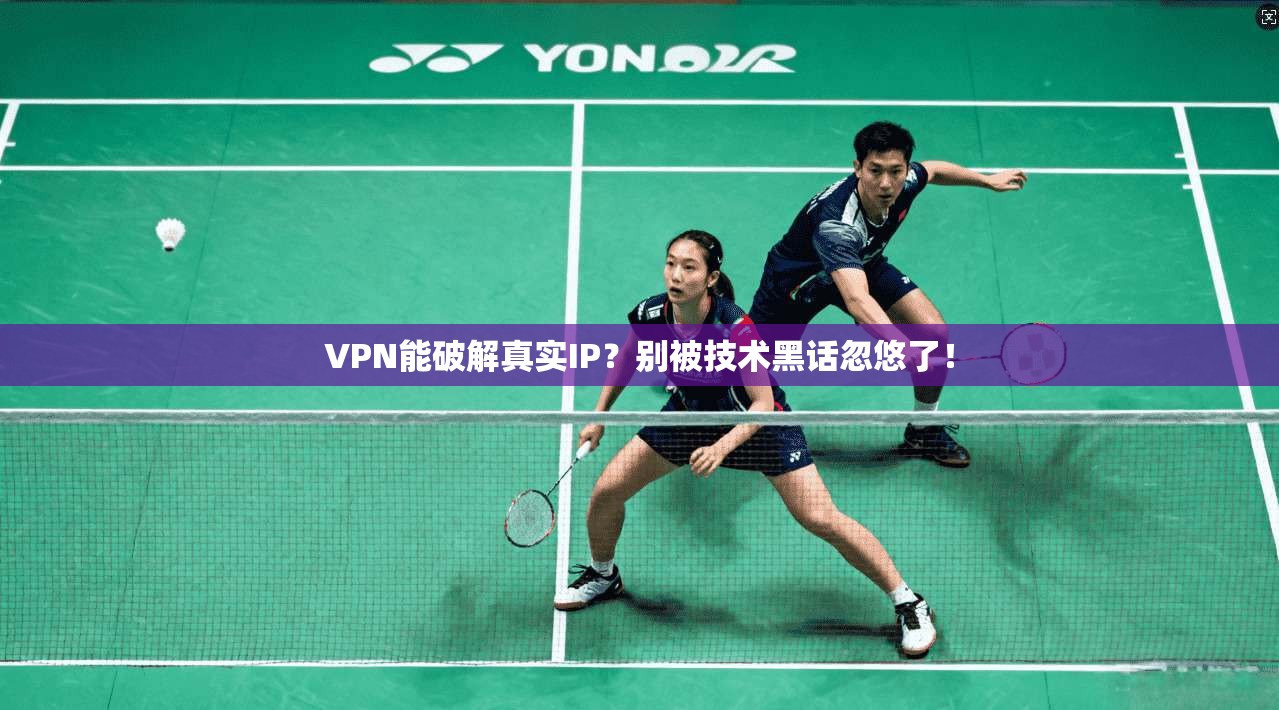 VPN能破解真实IP？别被技术黑话忽悠了！