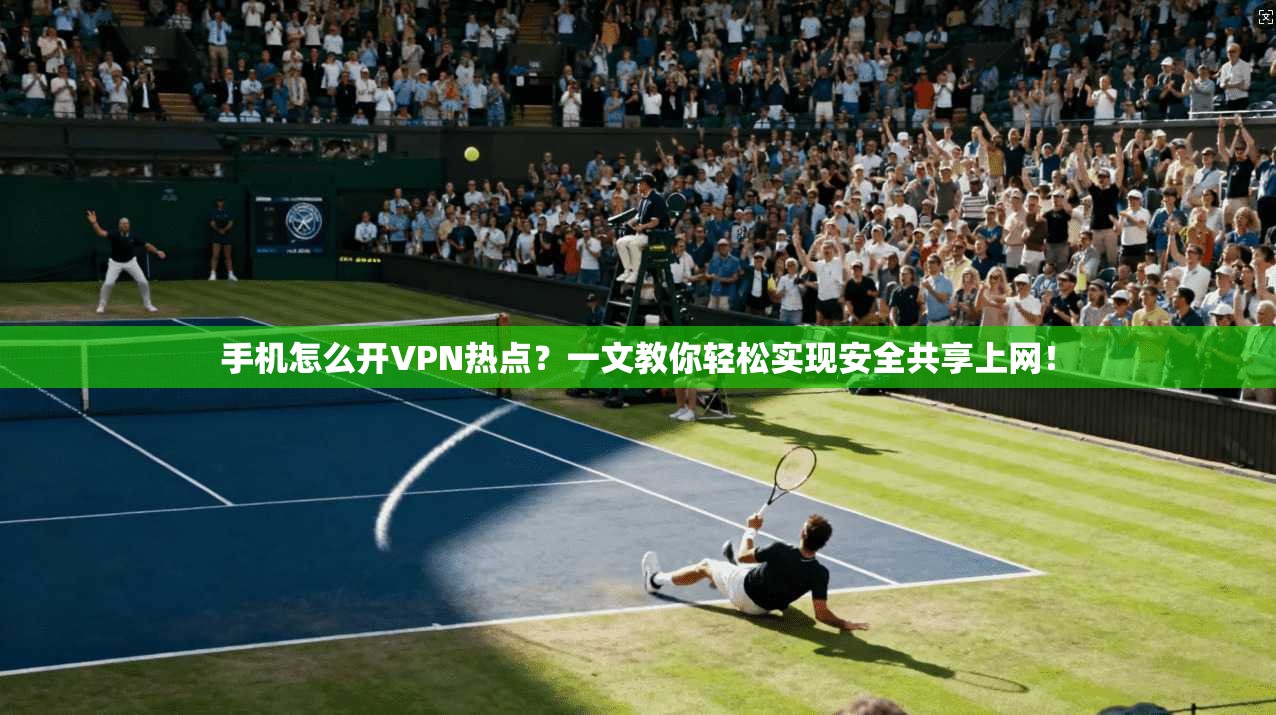 手机怎么开VPN热点？一文教你轻松实现安全共享上网！