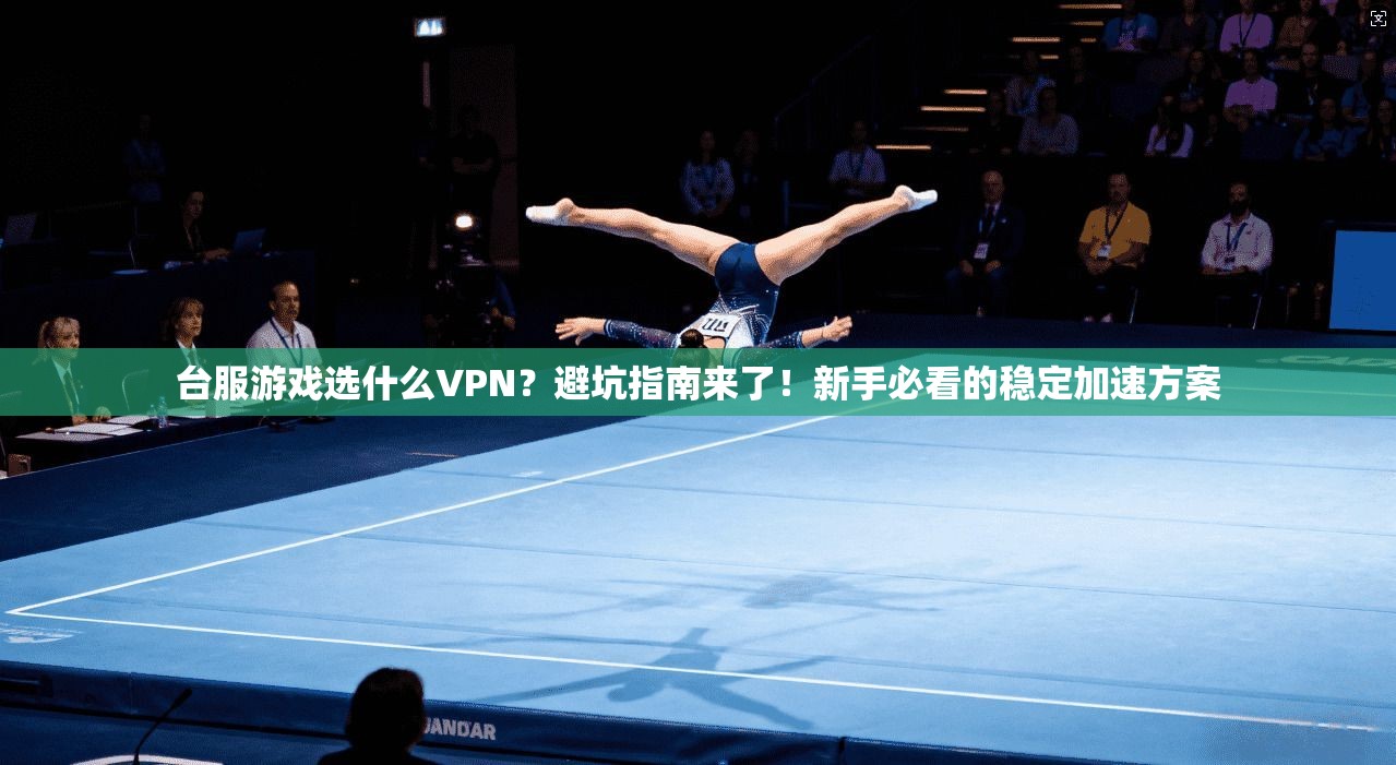 台服游戏选什么VPN？避坑指南来了！新手必看的稳定加速方案