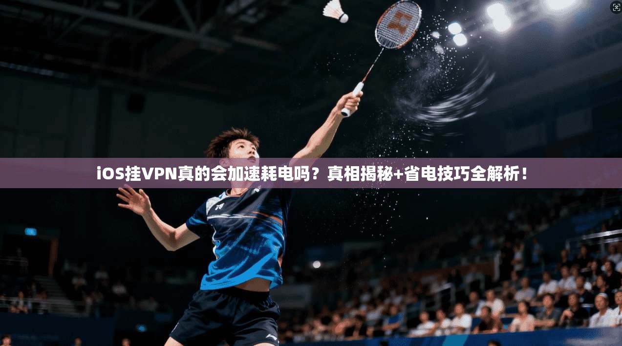 iOS挂VPN真的会加速耗电吗？真相揭秘+省电技巧全解析！