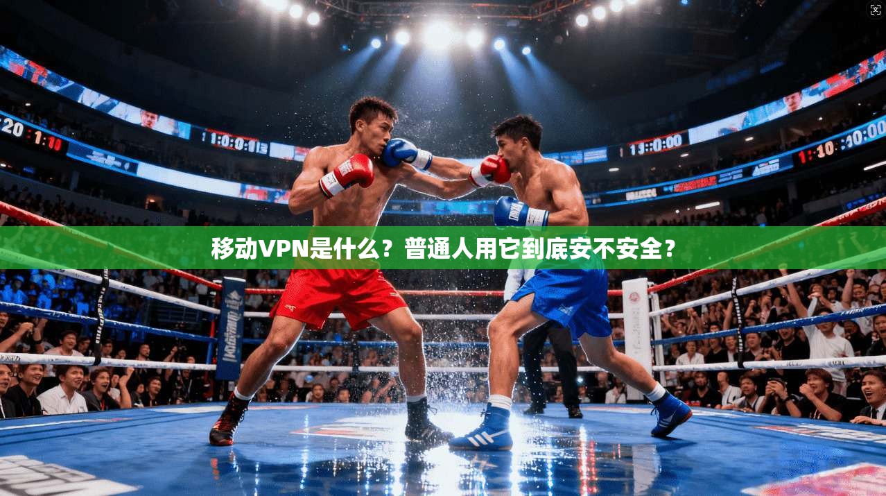 移动VPN是什么？普通人用它到底安不安全？