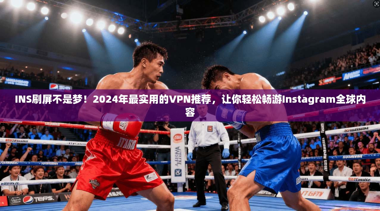 INS刷屏不是梦！2024年最实用的VPN推荐，让你轻松畅游Instagram全球内容