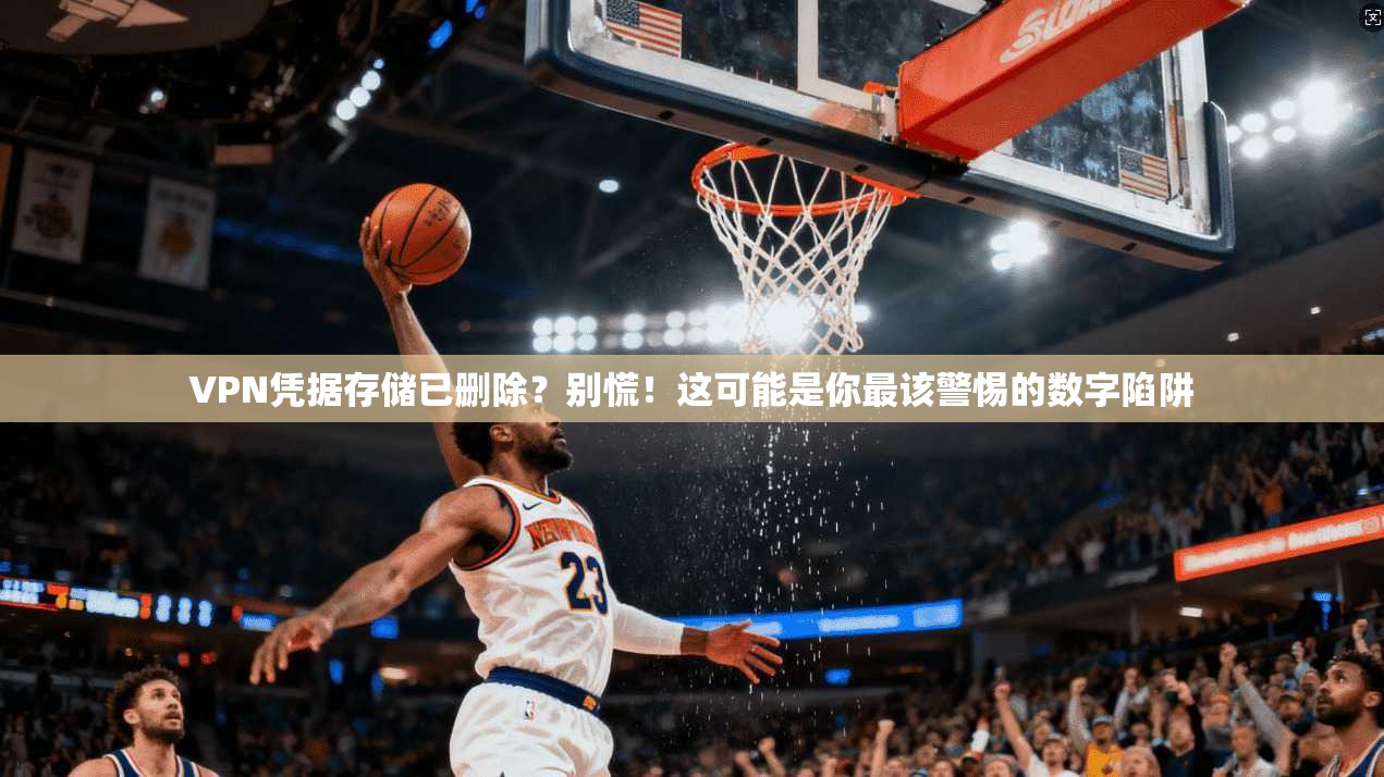 VPN凭据存储已删除？别慌！这可能是你最该警惕的数字陷阱