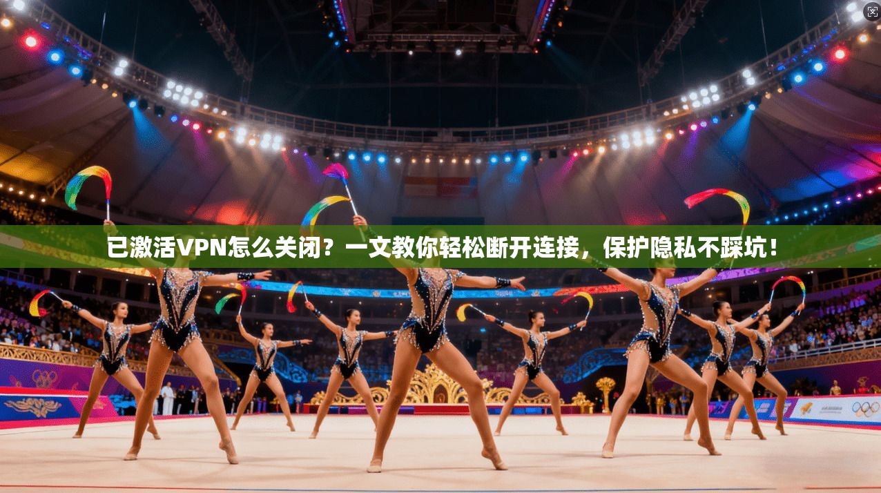 已激活VPN怎么关闭？一文教你轻松断开连接，保护隐私不踩坑！