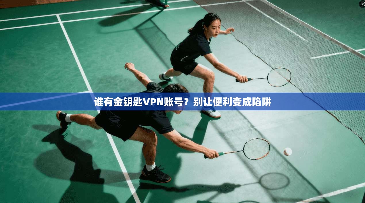 谁有金钥匙VPN账号？别让便利变成陷阱