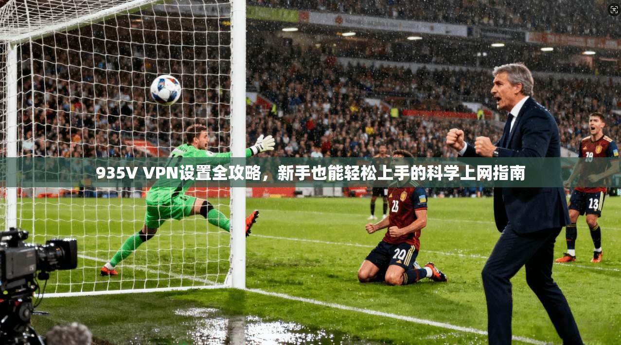 935V VPN设置全攻略，新手也能轻松上手的科学上网指南