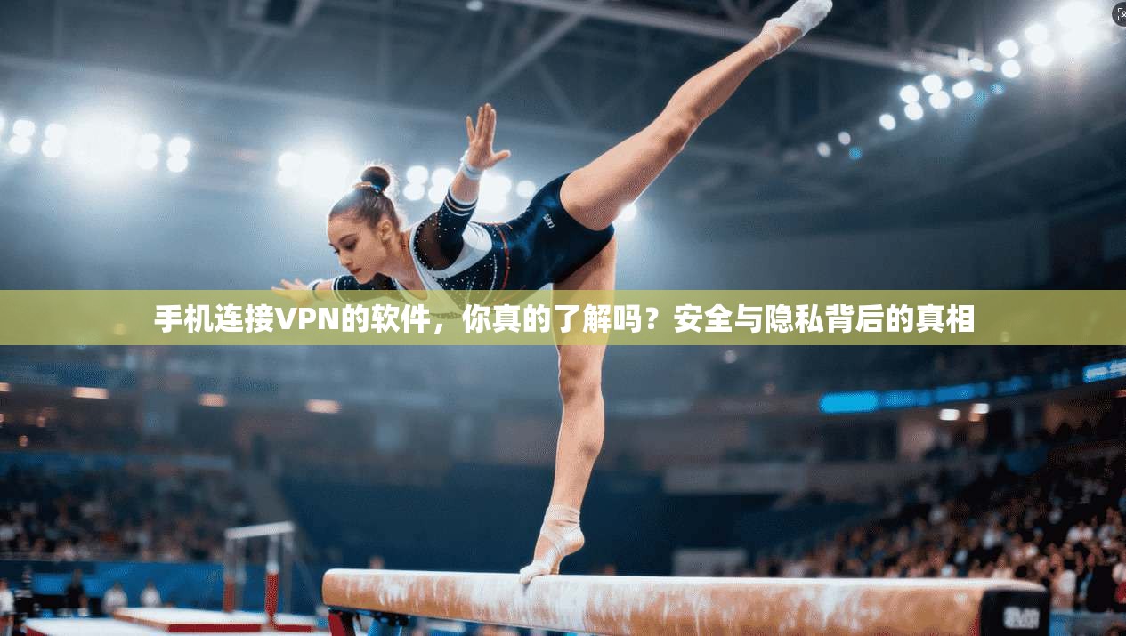 手机连接VPN的软件，你真的了解吗？安全与隐私背后的真相