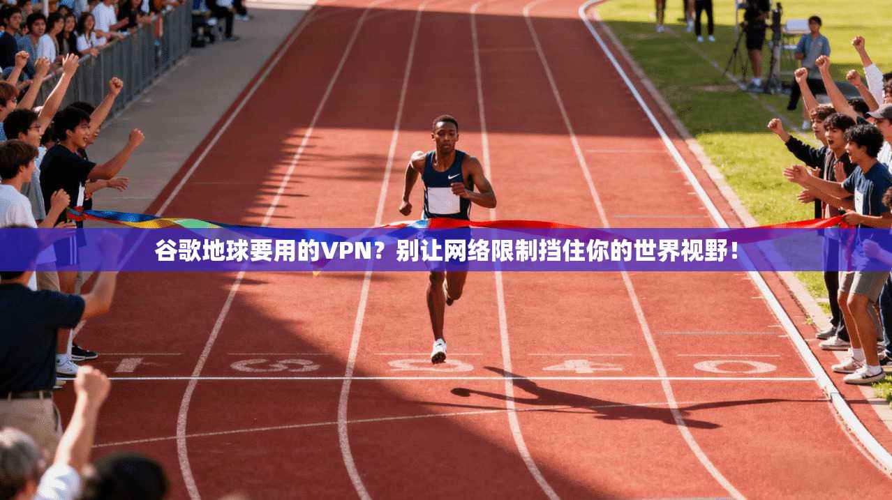 谷歌地球要用的VPN？别让网络限制挡住你的世界视野！