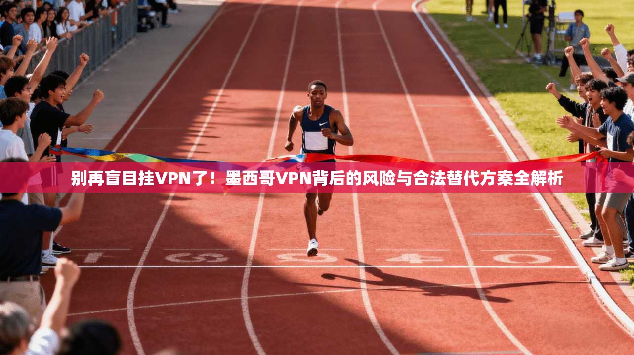 别再盲目挂VPN了！墨西哥VPN背后的风险与合法替代方案全解析