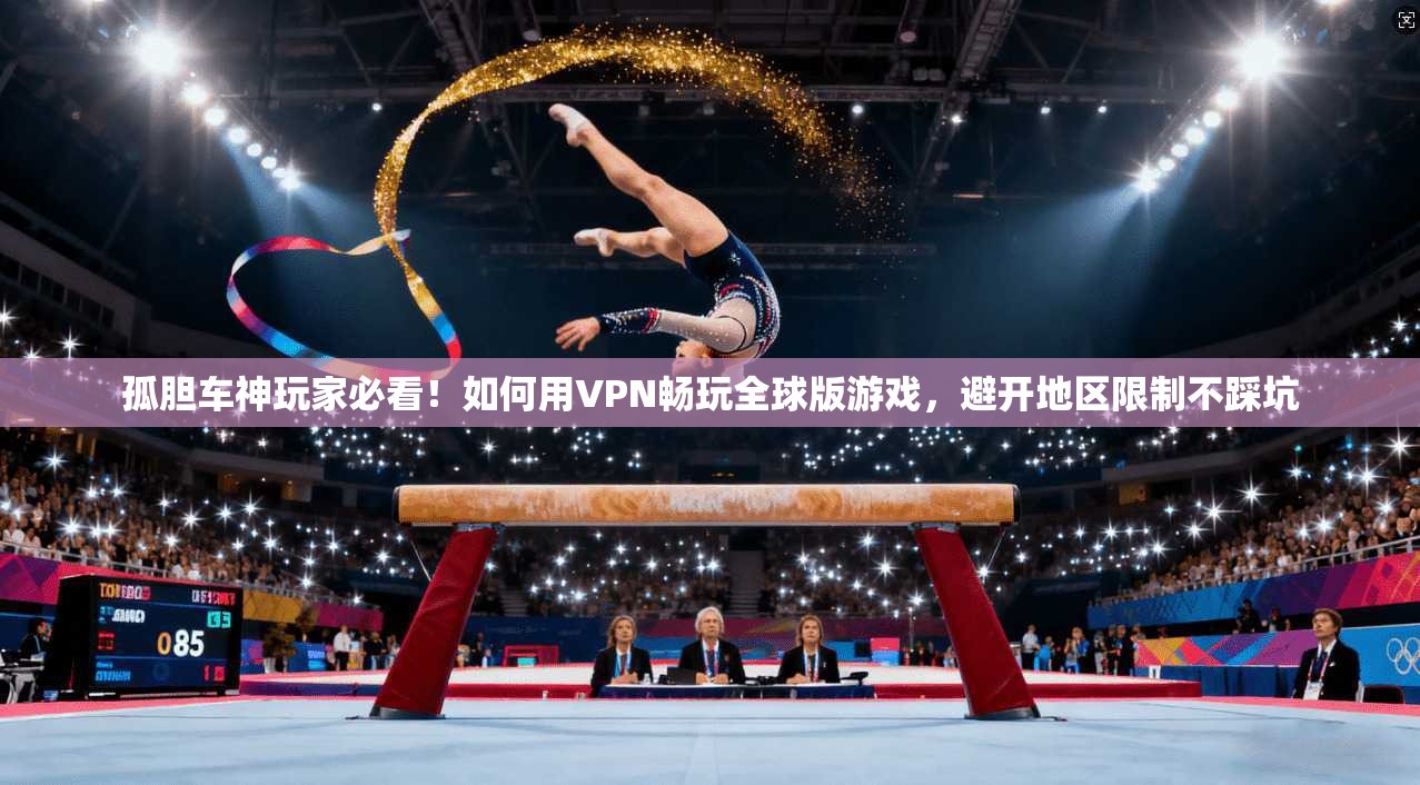 孤胆车神玩家必看！如何用VPN畅玩全球版游戏，避开地区限制不踩坑
