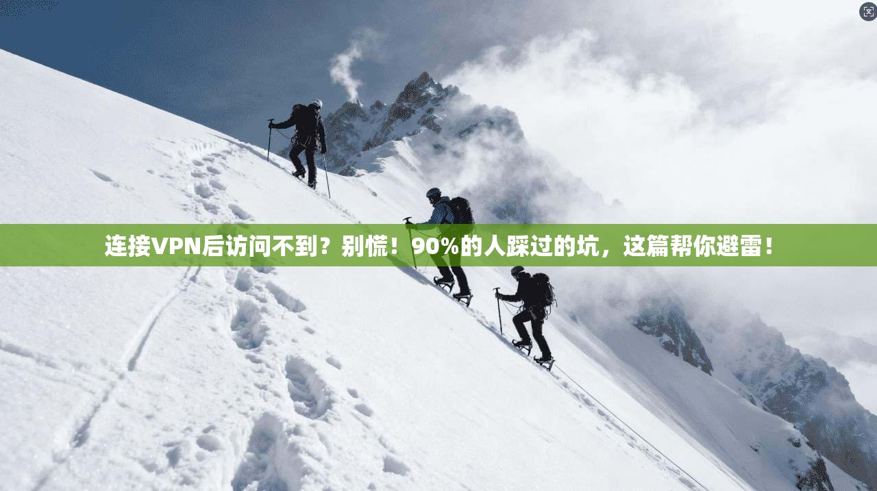 连接VPN后访问不到？别慌！90%的人踩过的坑，这篇帮你避雷！