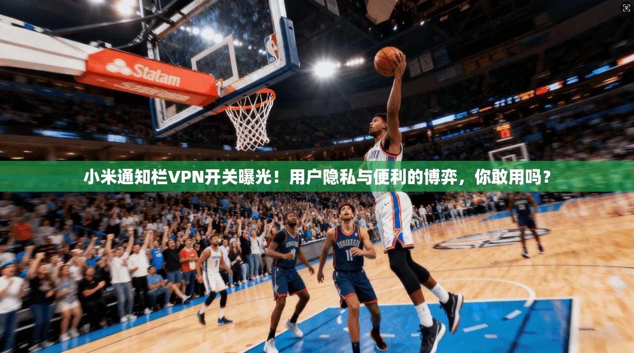 小米通知栏VPN开关曝光！用户隐私与便利的博弈，你敢用吗？
