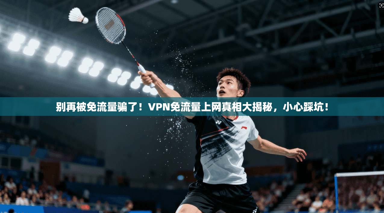别再被免流量骗了！VPN免流量上网真相大揭秘，小心踩坑！