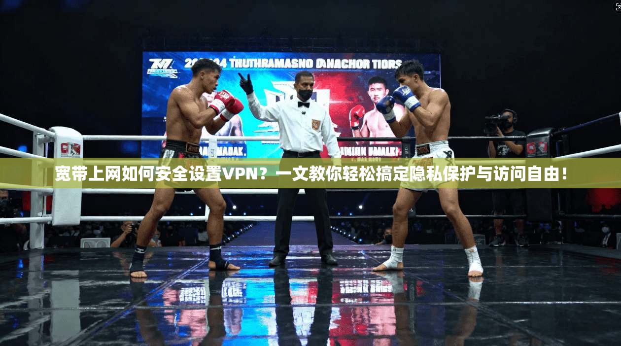 宽带上网如何安全设置VPN？一文教你轻松搞定隐私保护与访问自由！