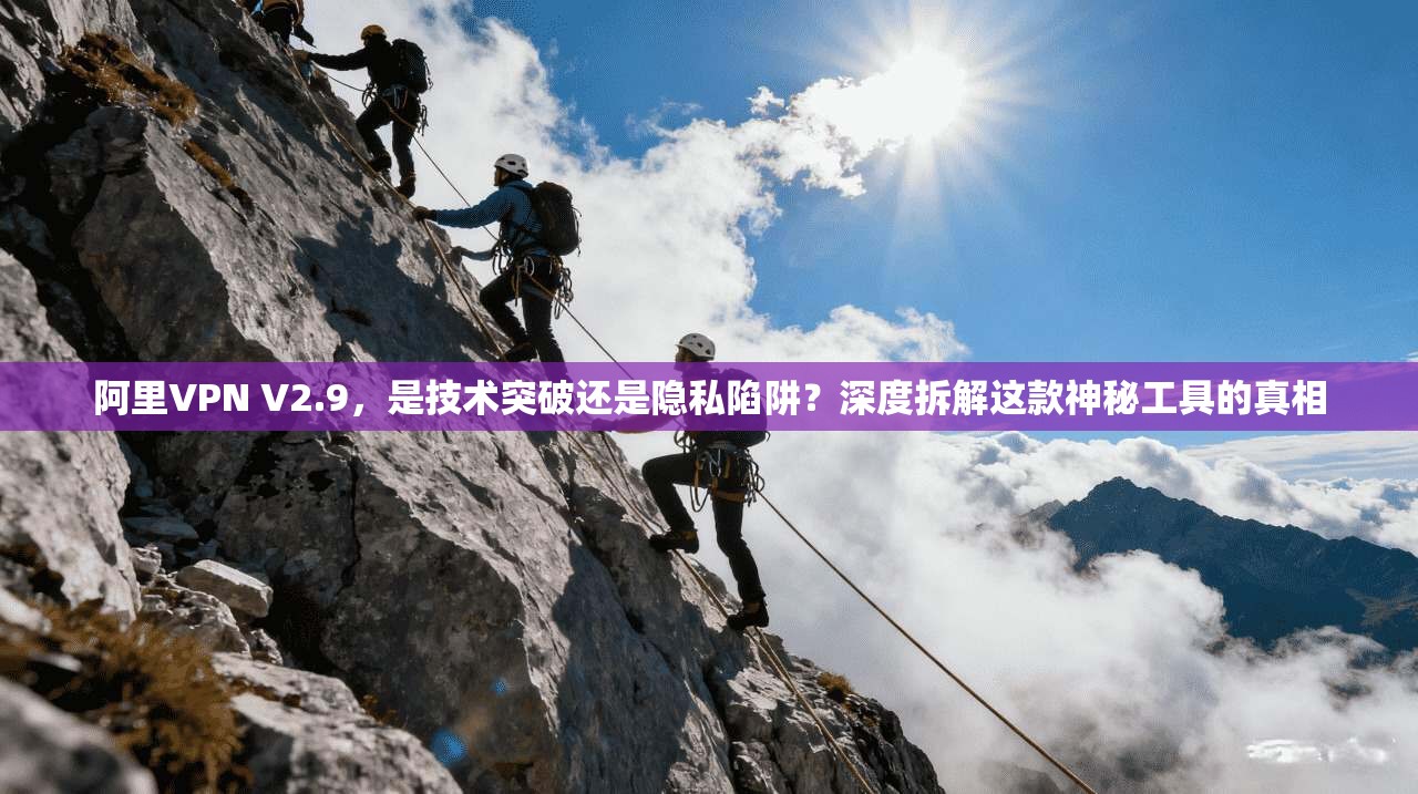 阿里VPN V2.9，是技术突破还是隐私陷阱？深度拆解这款神秘工具的真相