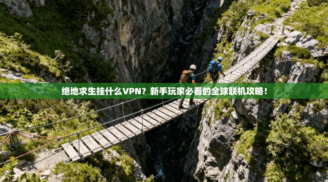 绝地求生挂什么VPN？新手玩家必看的全球联机攻略！