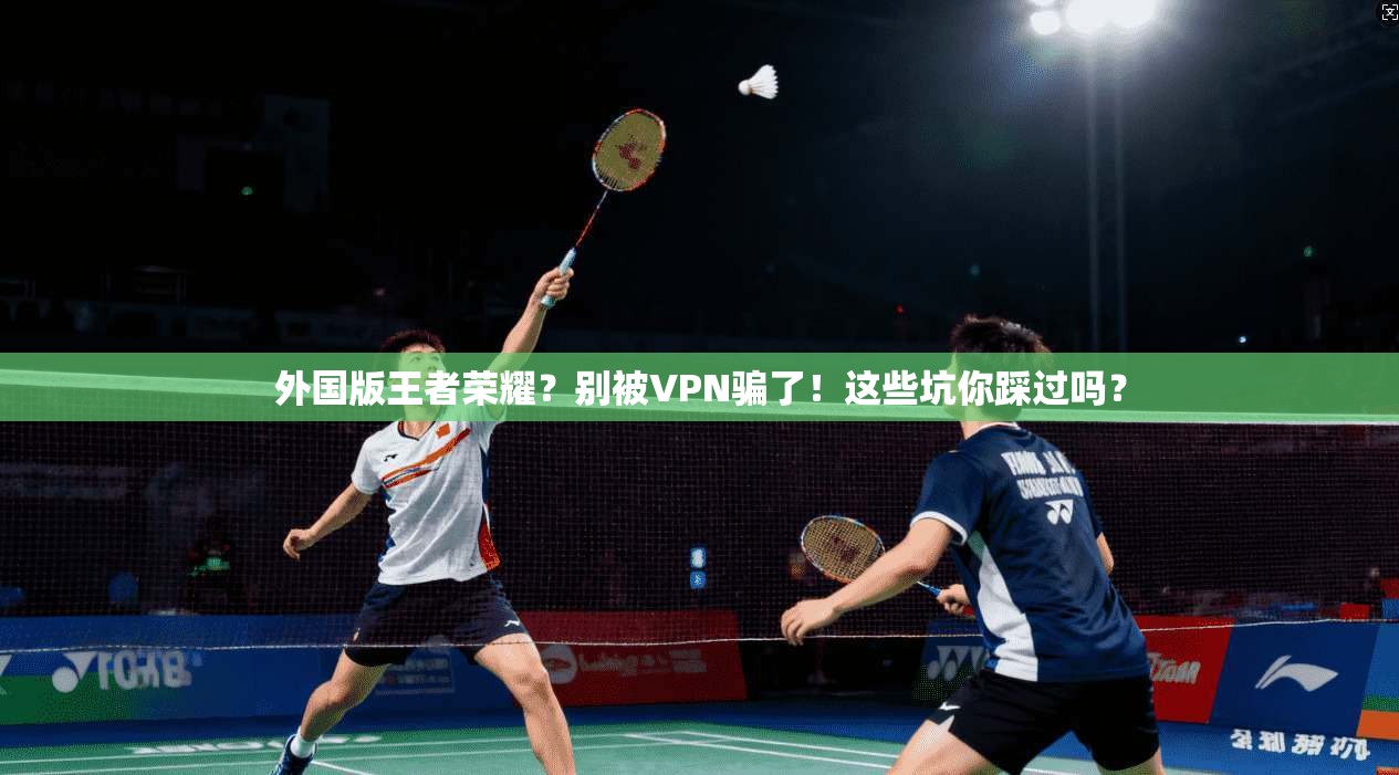外国版王者荣耀？别被VPN骗了！这些坑你踩过吗？