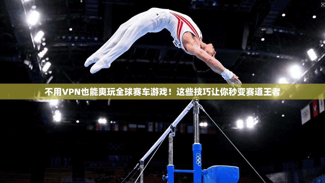 不用VPN也能爽玩全球赛车游戏！这些技巧让你秒变赛道王者
