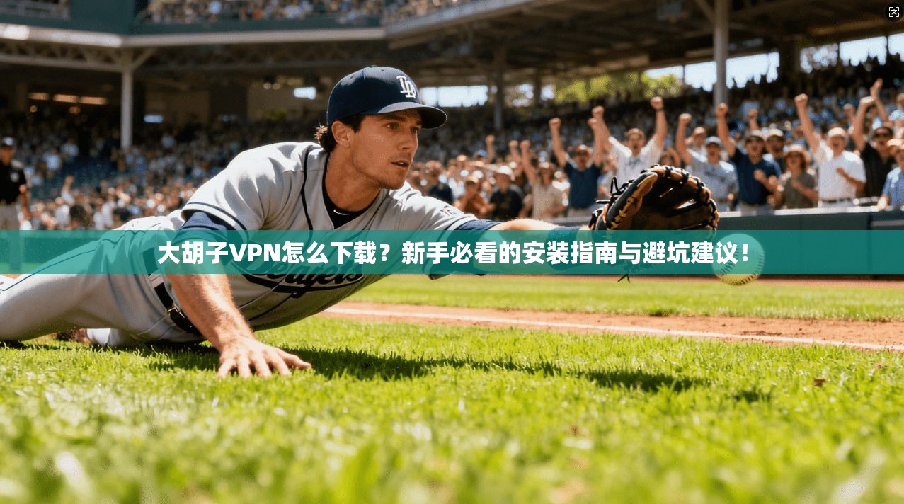 大胡子VPN怎么下载？新手必看的安装指南与避坑建议！