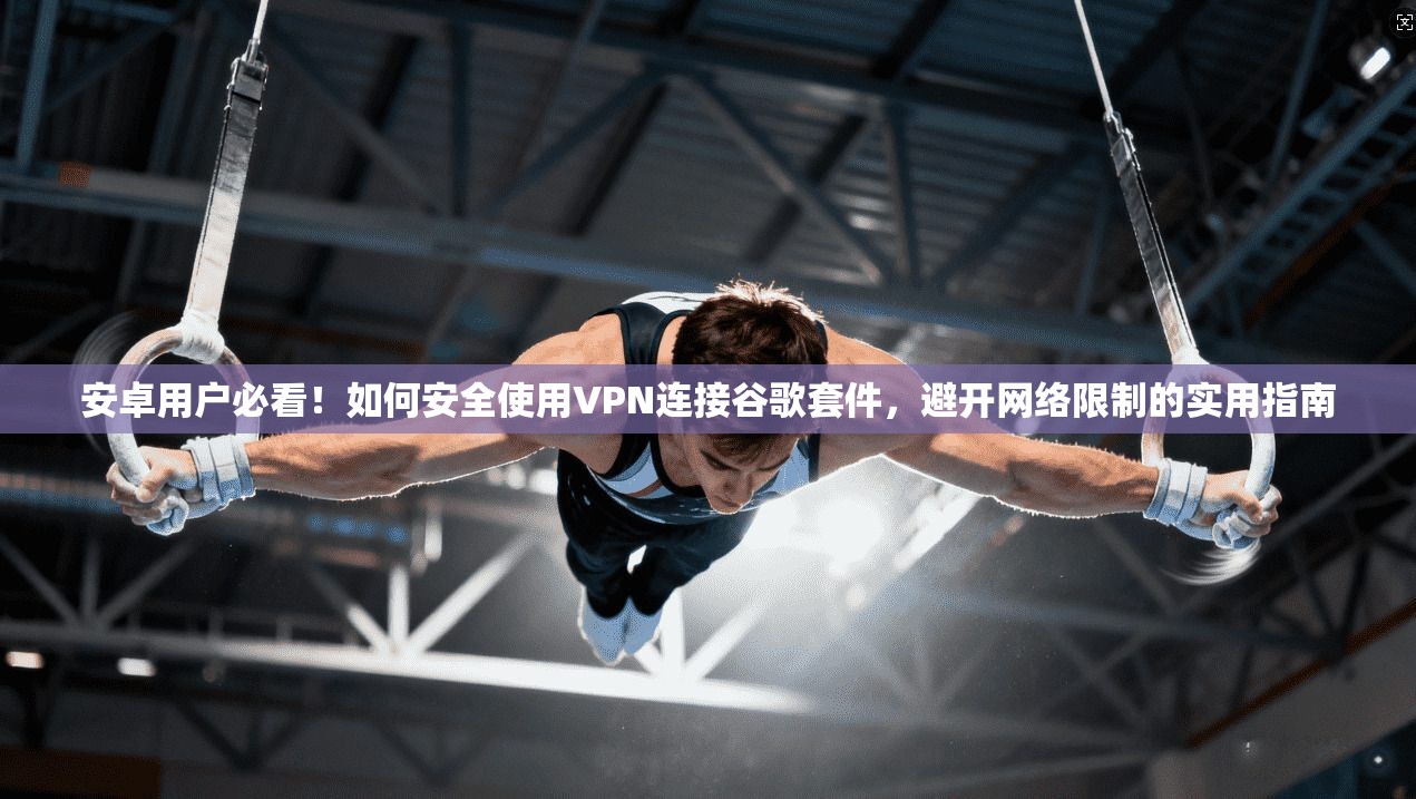安卓用户必看！如何安全使用VPN连接谷歌套件，避开网络限制的实用指南