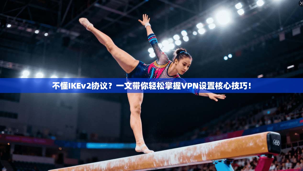 不懂IKEv2协议？一文带你轻松掌握VPN设置核心技巧！