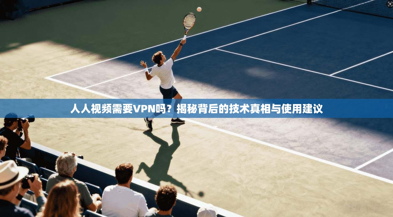 人人视频需要VPN吗？揭秘背后的技术真相与使用建议