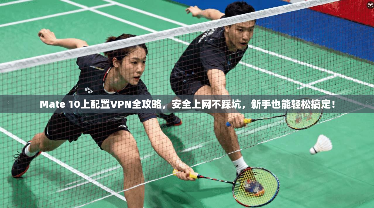 Mate 10上配置VPN全攻略，安全上网不踩坑，新手也能轻松搞定！