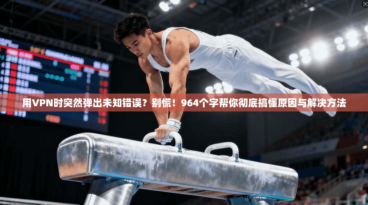 用VPN时突然弹出未知错误？别慌！964个字帮你彻底搞懂原因与解决方法