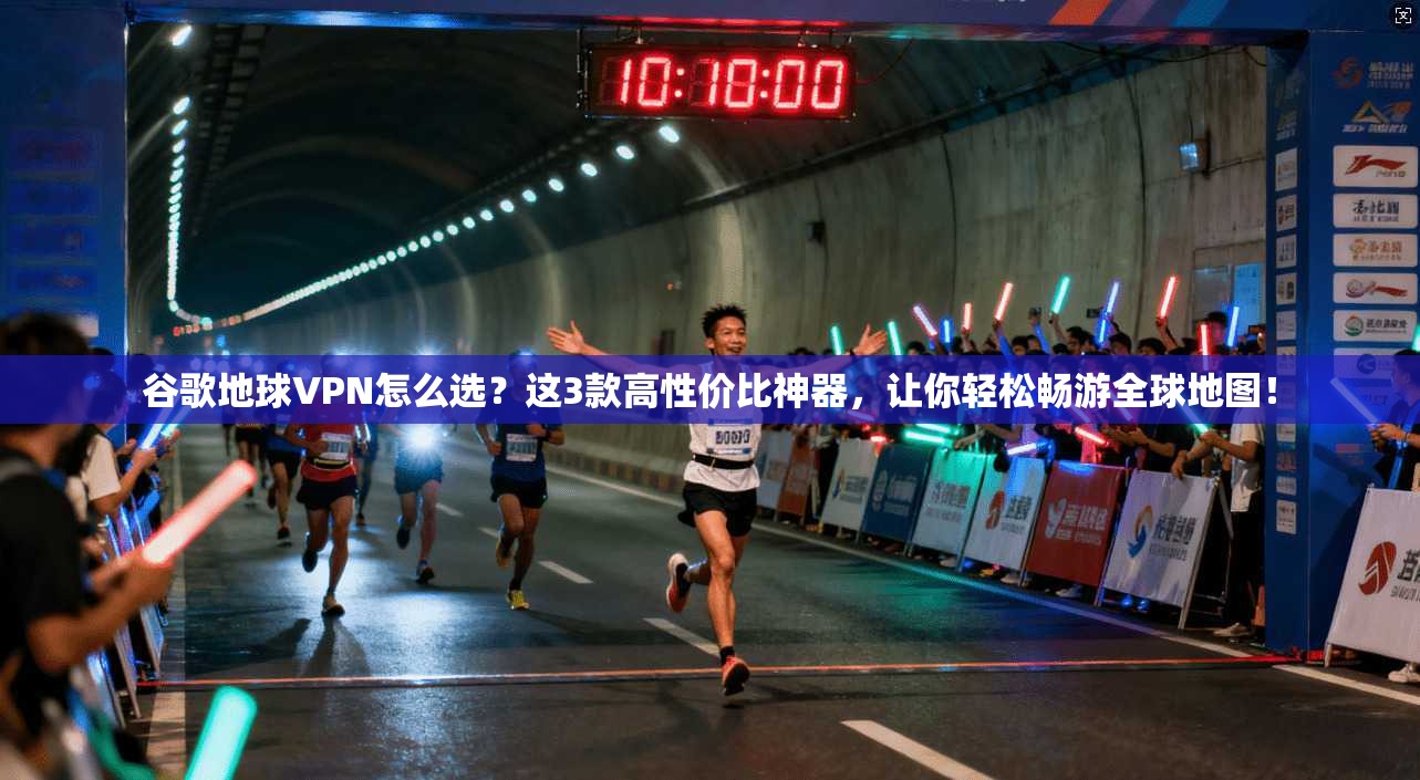 谷歌地球VPN怎么选？这3款高性价比神器，让你轻松畅游全球地图！
