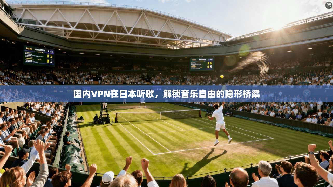 国内VPN在日本听歌,解锁音乐自由的隐形桥梁