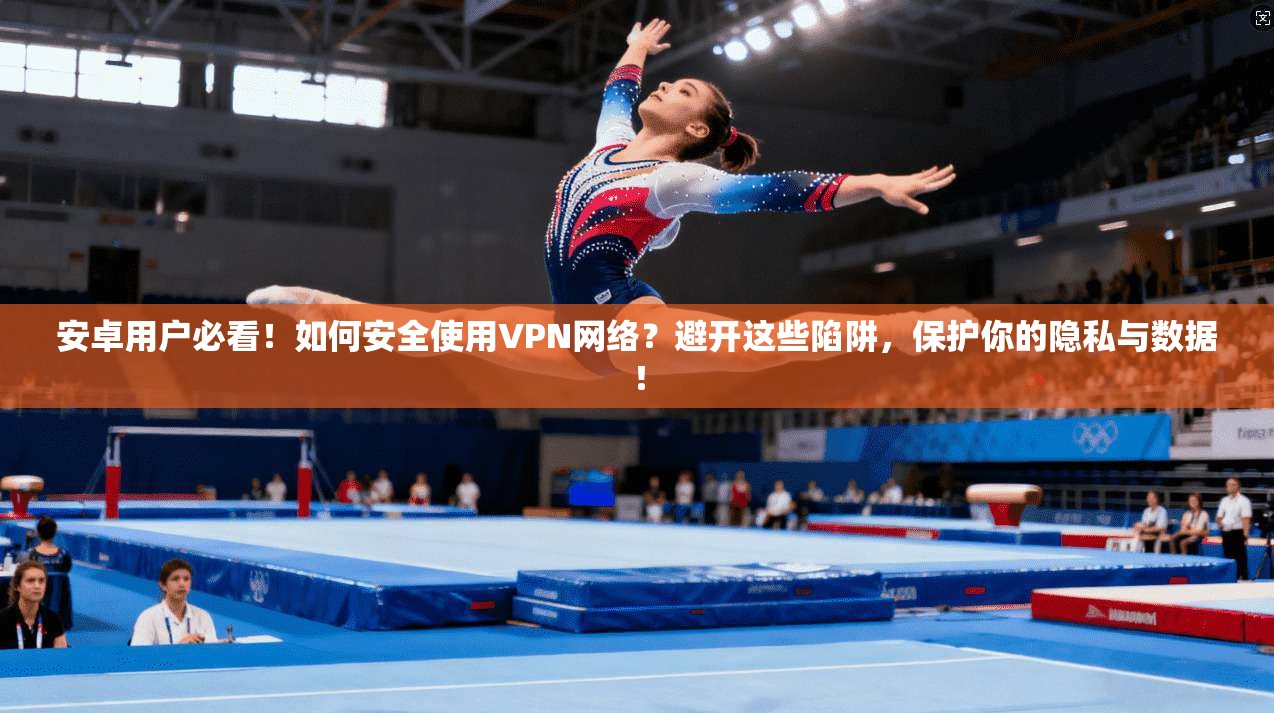 安卓用户必看!如何安全使用VPN网络?避开这些陷阱,保护你的隐私与数据!