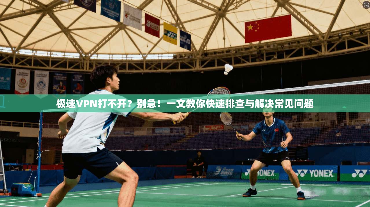 极速VPN打不开？别急！一文教你快速排查与解决常见问题