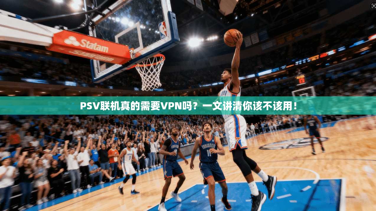 PSV联机真的需要VPN吗?一文讲清你该不该用!