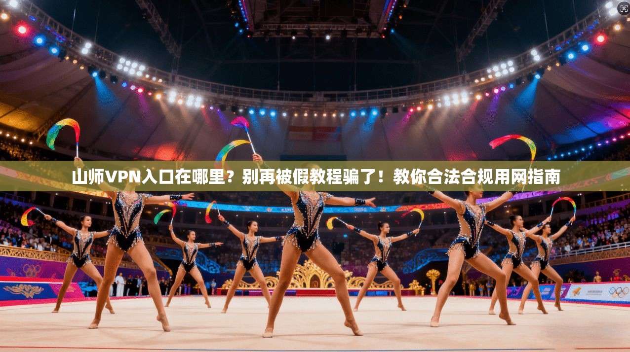 山师VPN入口在哪里？别再被假教程骗了！教你合法合规用网指南