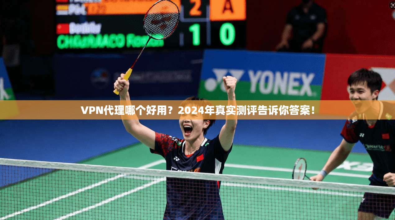 VPN代理哪个好用？2024年真实测评告诉你答案！