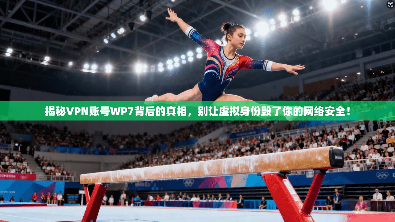 揭秘VPN账号WP7背后的真相,别让虚拟身份毁了你的网络安全!