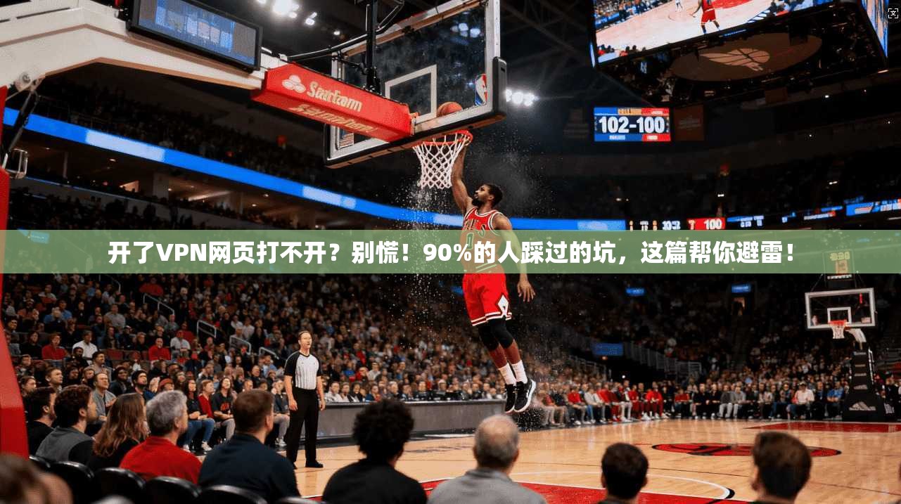 开了VPN网页打不开?别慌!90%的人踩过的坑,这篇帮你避雷!