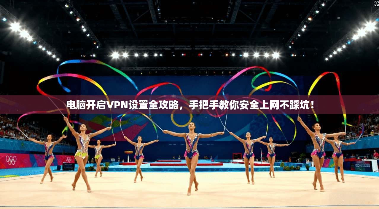 电脑开启VPN设置全攻略,手把手教你安全上网不踩坑!