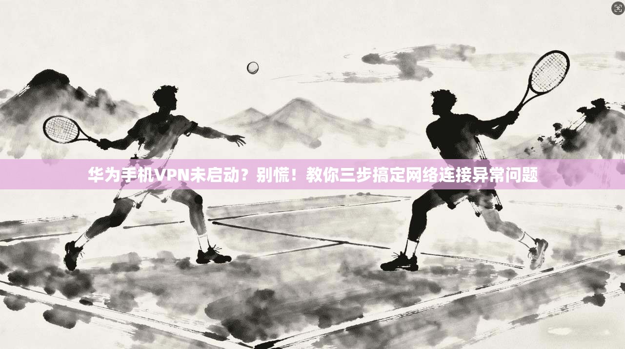 华为手机VPN未启动?别慌!教你三步搞定网络连接异常问题