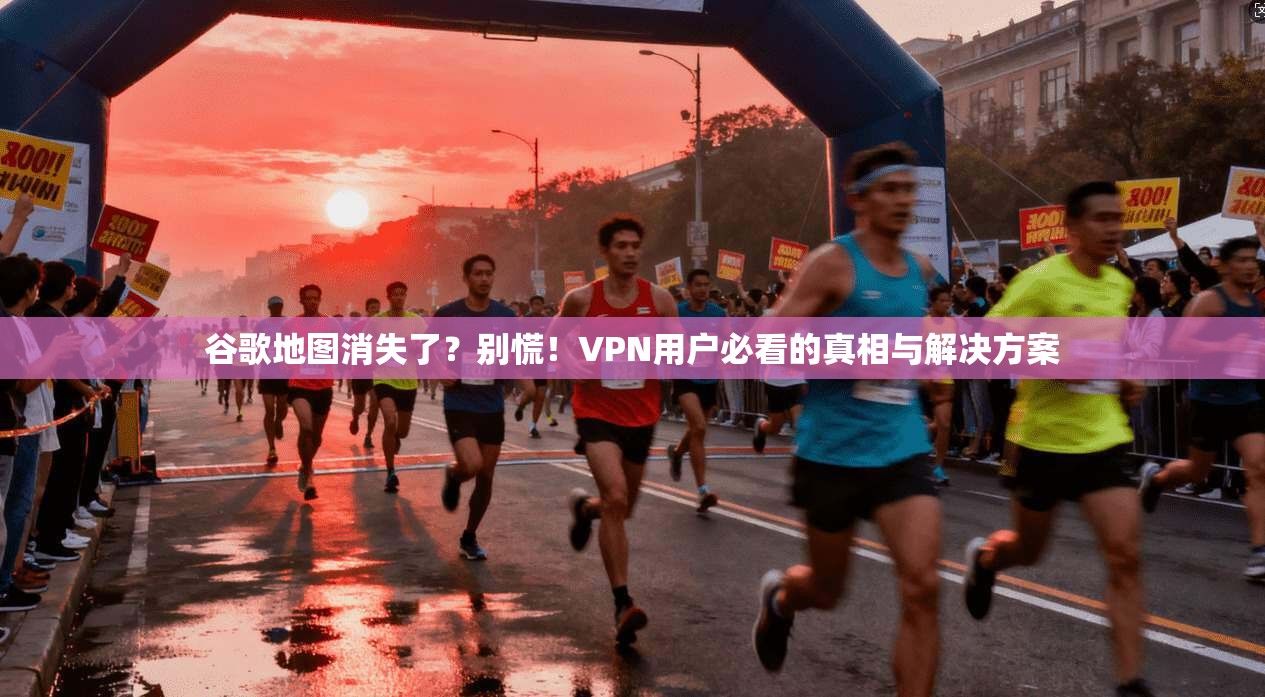 谷歌地图消失了？别慌！VPN用户必看的真相与解决方案