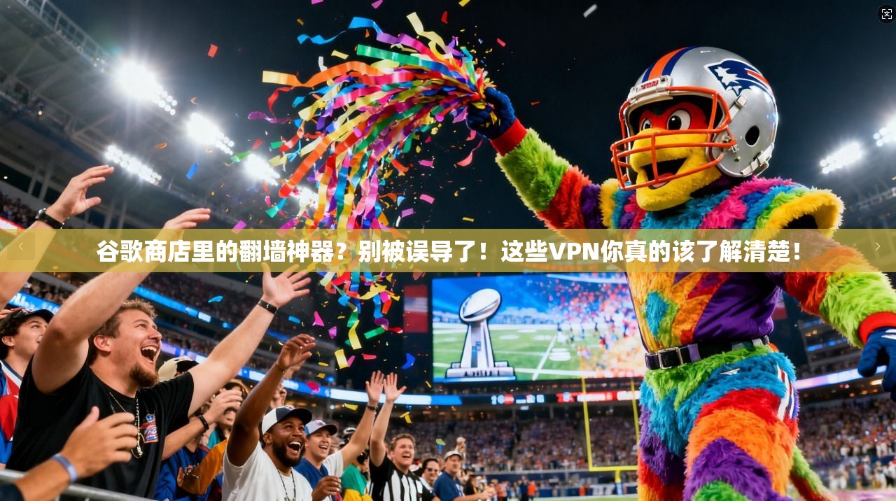 谷歌商店里的翻墙神器？别被误导了！这些VPN你真的该了解清楚！
