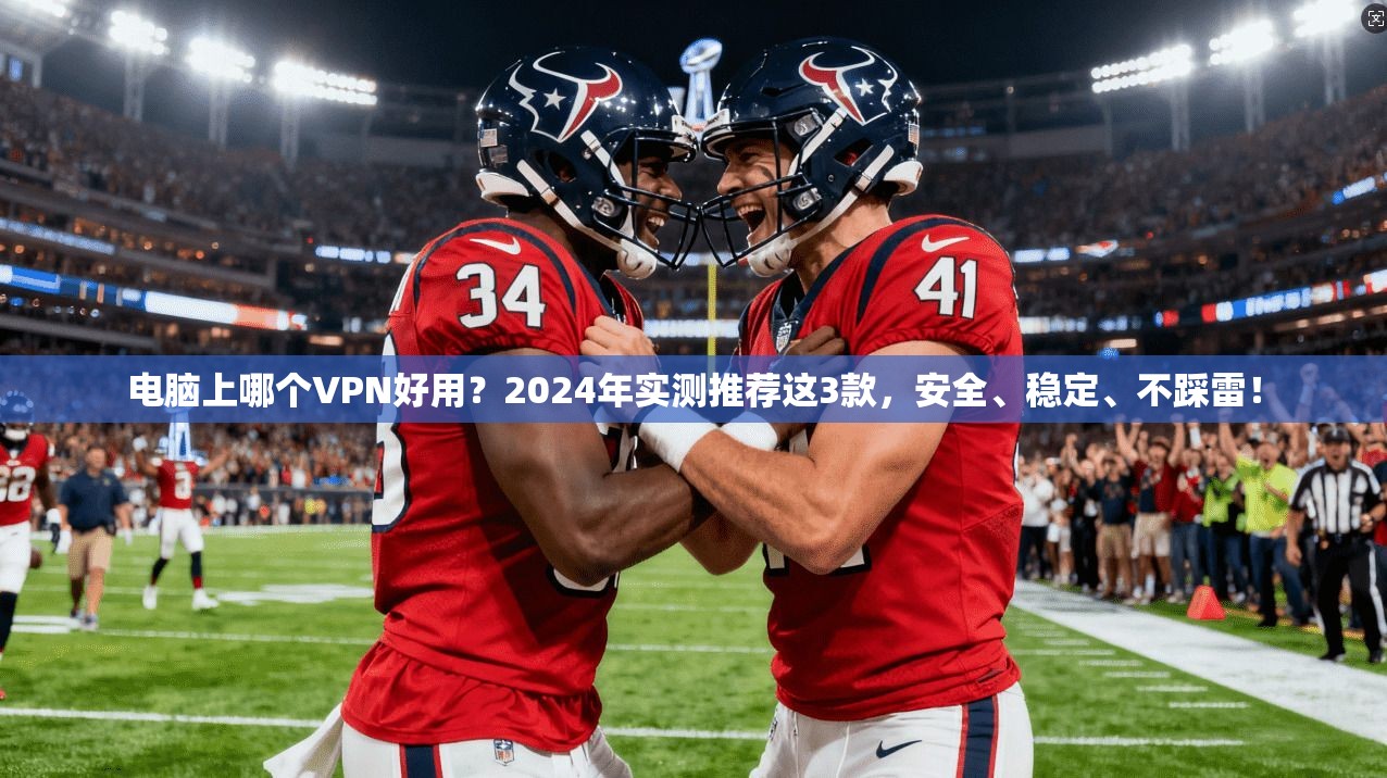 电脑上哪个VPN好用？2024年实测推荐这3款，安全、稳定、不踩雷！