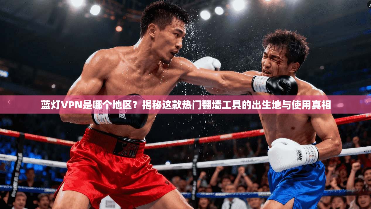 蓝灯VPN是哪个地区？揭秘这款热门翻墙工具的出生地与使用真相