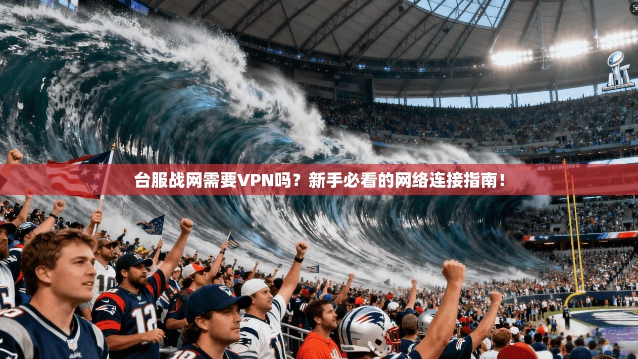 台服战网需要VPN吗？新手必看的网络连接指南！