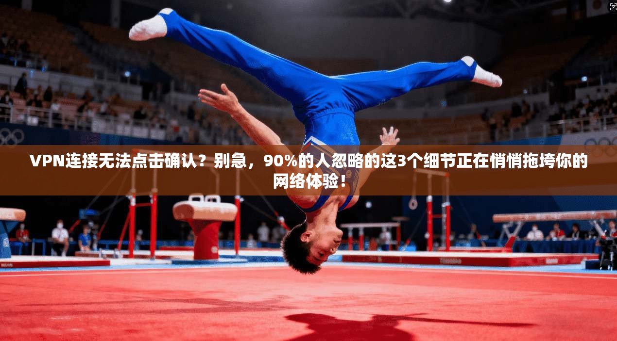VPN连接无法点击确认？别急，90%的人忽略的这3个细节正在悄悄拖垮你的网络体验！