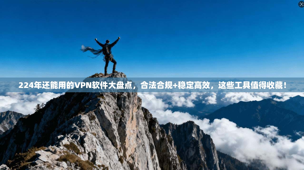 224年还能用的VPN软件大盘点，合法合规+稳定高效，这些工具值得收藏！