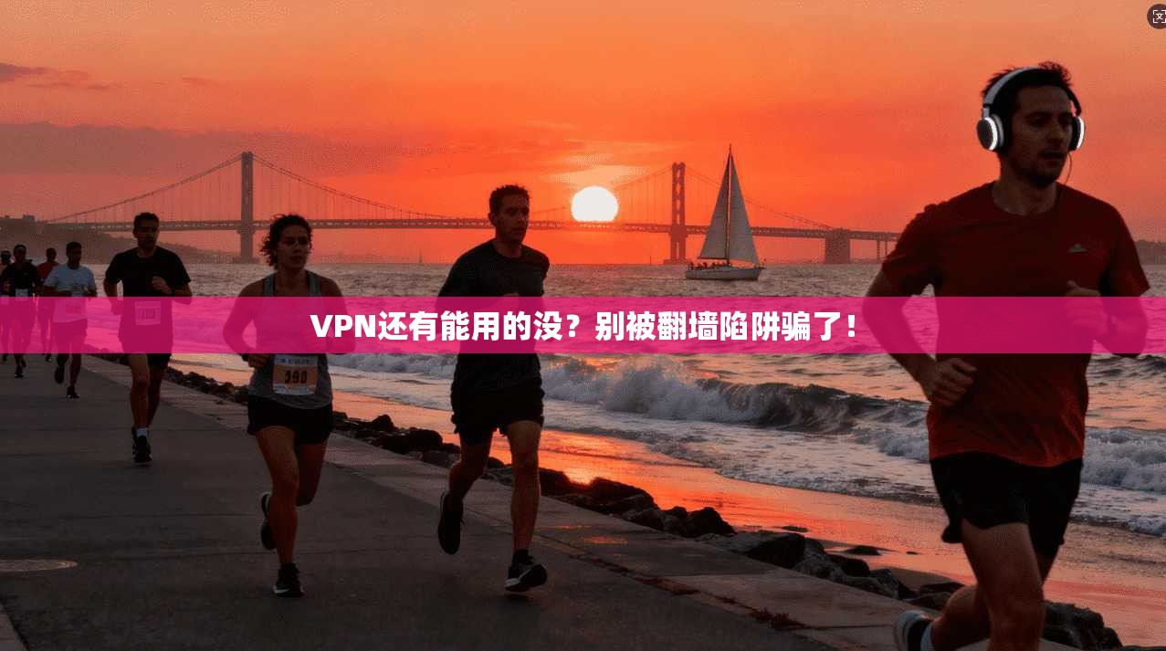 VPN还有能用的没？别被翻墙陷阱骗了！
